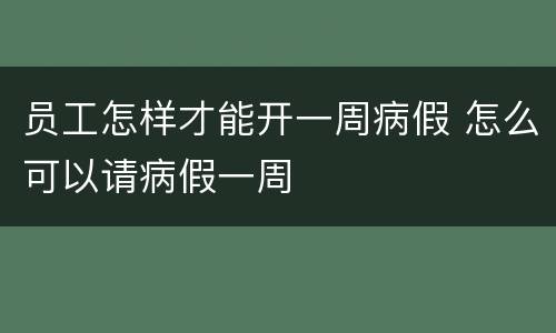 员工怎样才能开一周病假 怎么可以请病假一周
