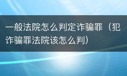 一般法院怎么判定诈骗罪（犯诈骗罪法院该怎么判）