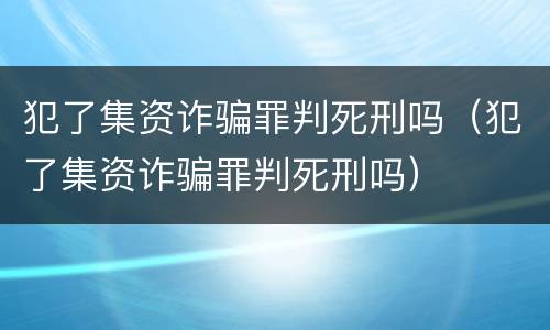 犯了集资诈骗罪判死刑吗（犯了集资诈骗罪判死刑吗）