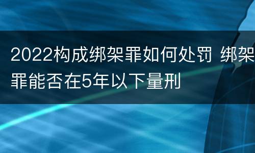 2022构成绑架罪如何处罚 绑架罪能否在5年以下量刑