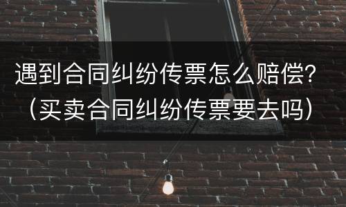 遇到合同纠纷传票怎么赔偿？（买卖合同纠纷传票要去吗）