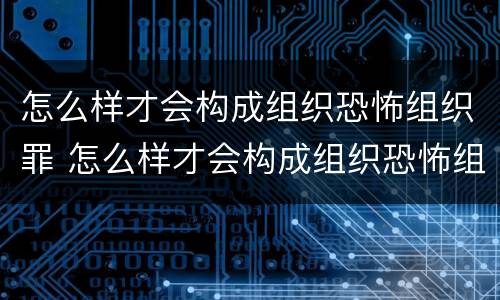 怎么样才会构成组织恐怖组织罪 怎么样才会构成组织恐怖组织罪行为