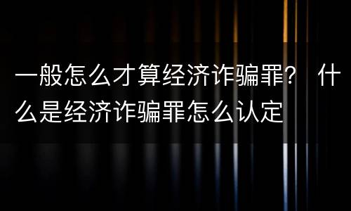 一般怎么才算经济诈骗罪？ 什么是经济诈骗罪怎么认定