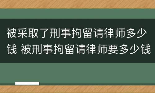 被采取了刑事拘留请律师多少钱 被刑事拘留请律师要多少钱