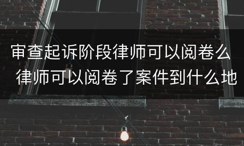 审查起诉阶段律师可以阅卷么 律师可以阅卷了案件到什么地步了