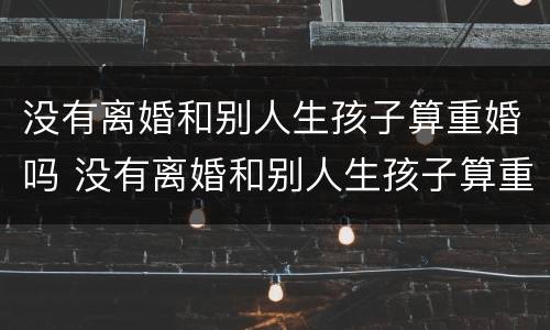 没有离婚和别人生孩子算重婚吗 没有离婚和别人生孩子算重婚吗怎么办