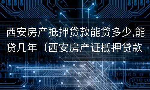 西安房产抵押贷款能贷多少,能贷几年（西安房产证抵押贷款利率多少,能贷多少）