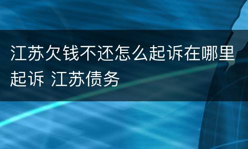 江苏欠钱不还怎么起诉在哪里起诉 江苏债务