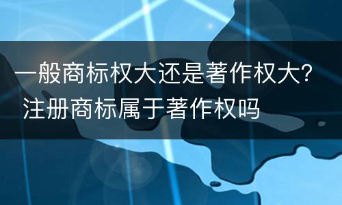 一般商标权大还是著作权大？ 注册商标属于著作权吗