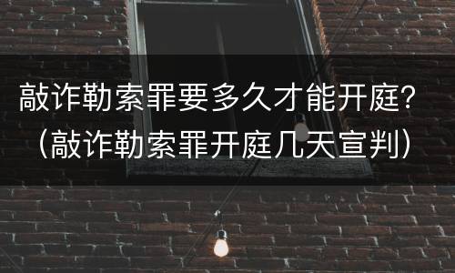 敲诈勒索罪要多久才能开庭？（敲诈勒索罪开庭几天宣判）