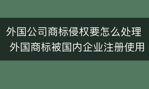 外国公司商标侵权要怎么处理 外国商标被国内企业注册使用