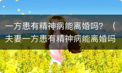 一方患有精神病能离婚吗？（夫妻一方患有精神病能离婚吗）