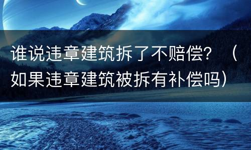 谁说违章建筑拆了不赔偿？（如果违章建筑被拆有补偿吗）