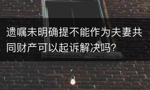 遗嘱未明确提不能作为夫妻共同财产可以起诉解决吗？