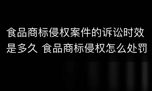 食品商标侵权案件的诉讼时效是多久 食品商标侵权怎么处罚