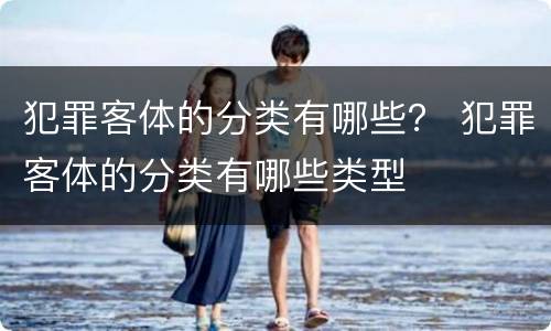 犯罪客体的分类有哪些？ 犯罪客体的分类有哪些类型