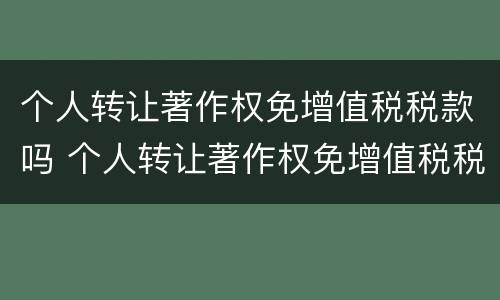 个人转让著作权免增值税税款吗 个人转让著作权免增值税税款吗为什么