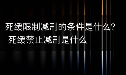 死缓限制减刑的条件是什么？ 死缓禁止减刑是什么