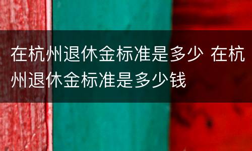 在杭州退休金标准是多少 在杭州退休金标准是多少钱