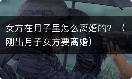 女方在月子里怎么离婚的？（刚出月子女方要离婚）