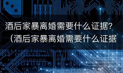 酒后家暴离婚需要什么证据？（酒后家暴离婚需要什么证据才能离婚）