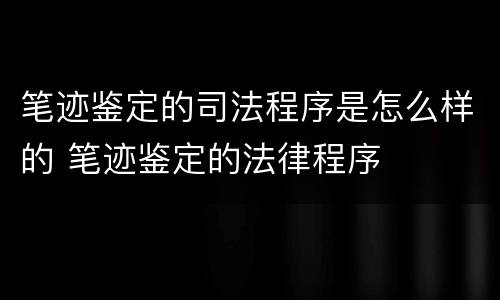笔迹鉴定的司法程序是怎么样的 笔迹鉴定的法律程序