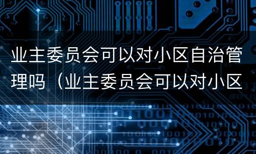 业主委员会可以对小区自治管理吗（业主委员会可以对小区自治管理吗）