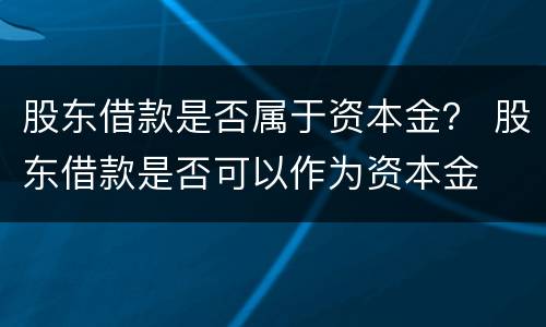 股东借款是否属于资本金？ 股东借款是否可以作为资本金