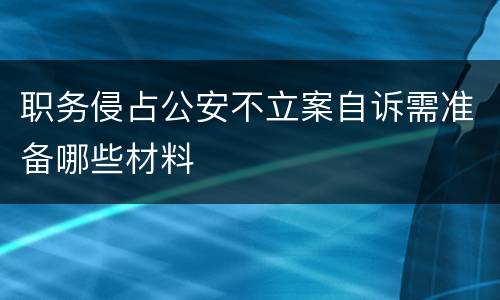 职务侵占公安不立案自诉需准备哪些材料