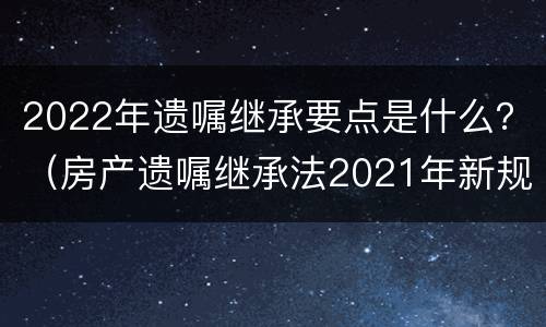2022年遗嘱继承要点是什么？（房产遗嘱继承法2021年新规定）
