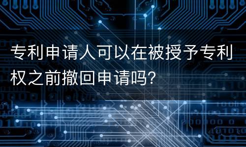 专利申请人可以在被授予专利权之前撤回申请吗？