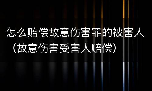 怎么赔偿故意伤害罪的被害人（故意伤害受害人赔偿）