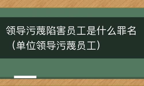 领导污蔑陷害员工是什么罪名（单位领导污蔑员工）