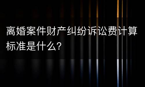 离婚案件财产纠纷诉讼费计算标准是什么？