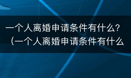 一个人离婚申请条件有什么？（一个人离婚申请条件有什么影响）