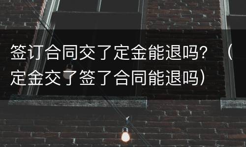 签订合同交了定金能退吗？（定金交了签了合同能退吗）