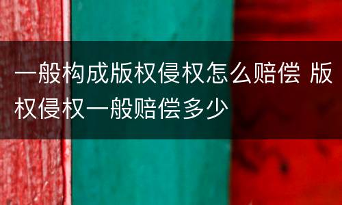 一般构成版权侵权怎么赔偿 版权侵权一般赔偿多少