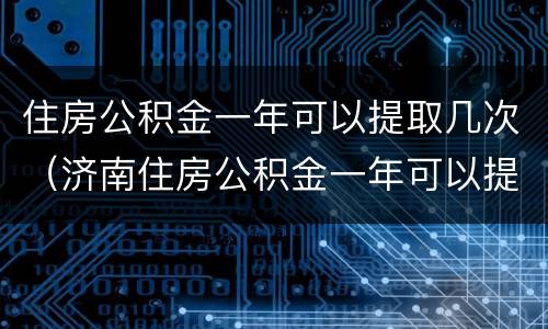 住房公积金一年可以提取几次（济南住房公积金一年可以提取几次）