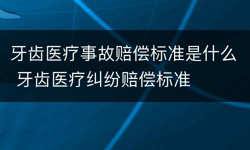 牙齿医疗事故赔偿标准是什么 牙齿医疗纠纷赔偿标准