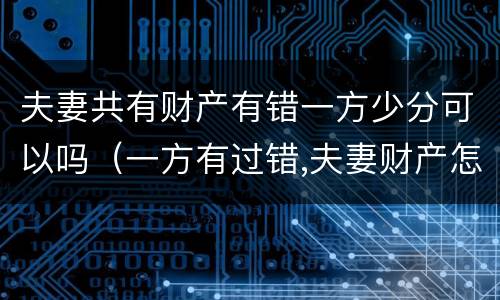 夫妻共有财产有错一方少分可以吗（一方有过错,夫妻财产怎样分割）