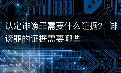 认定诽谤罪需要什么证据？ 诽谤罪的证据需要哪些