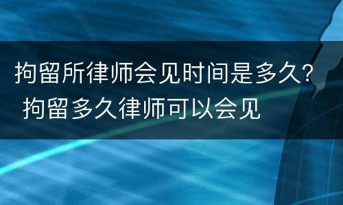 拘留所律师会见时间是多久？ 拘留多久律师可以会见