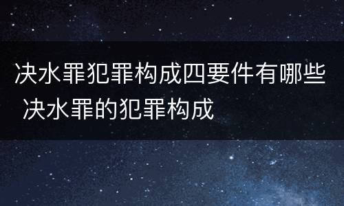 决水罪犯罪构成四要件有哪些 决水罪的犯罪构成