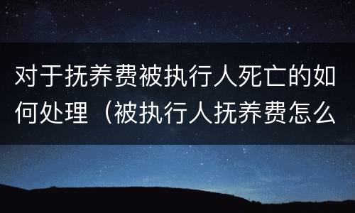 对于抚养费被执行人死亡的如何处理（被执行人抚养费怎么支付）