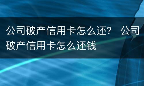 公司破产信用卡怎么还？ 公司破产信用卡怎么还钱