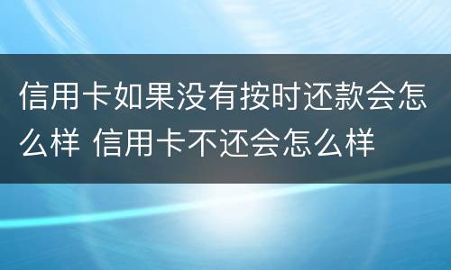 信用卡如果没有按时还款会怎么样 信用卡不还会怎么样