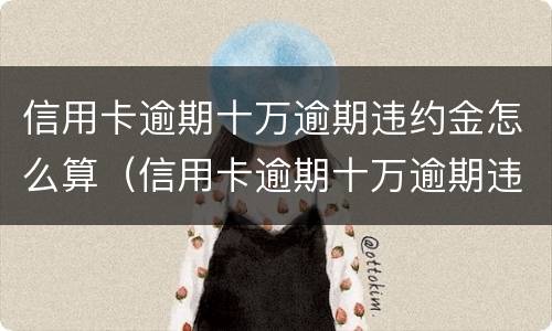 信用卡逾期十万逾期违约金怎么算（信用卡逾期十万逾期违约金怎么算利息）