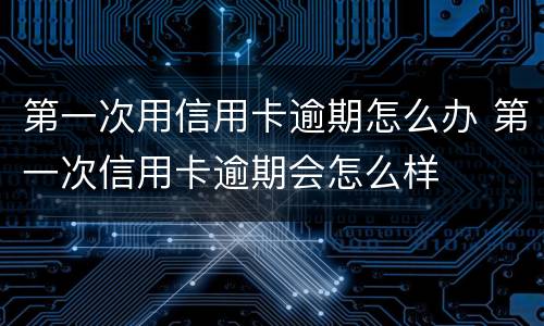 第一次用信用卡逾期怎么办 第一次信用卡逾期会怎么样