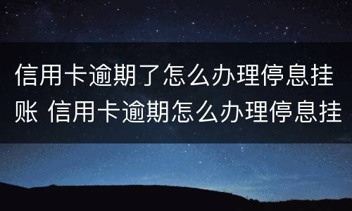 信用卡逾期了怎么办理停息挂账 信用卡逾期怎么办理停息挂账正规公司