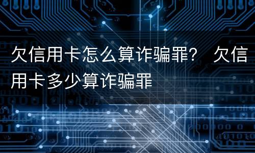 欠信用卡怎么算诈骗罪？ 欠信用卡多少算诈骗罪